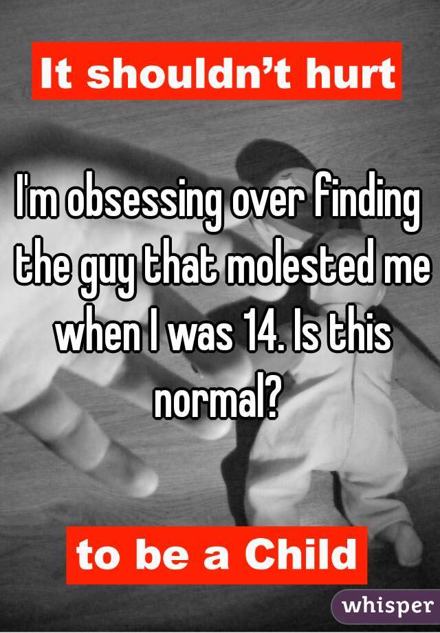 I'm obsessing over finding the guy that molested me when I was 14. Is this normal? 