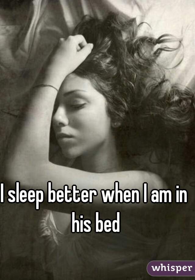 I sleep better when I am in his bed