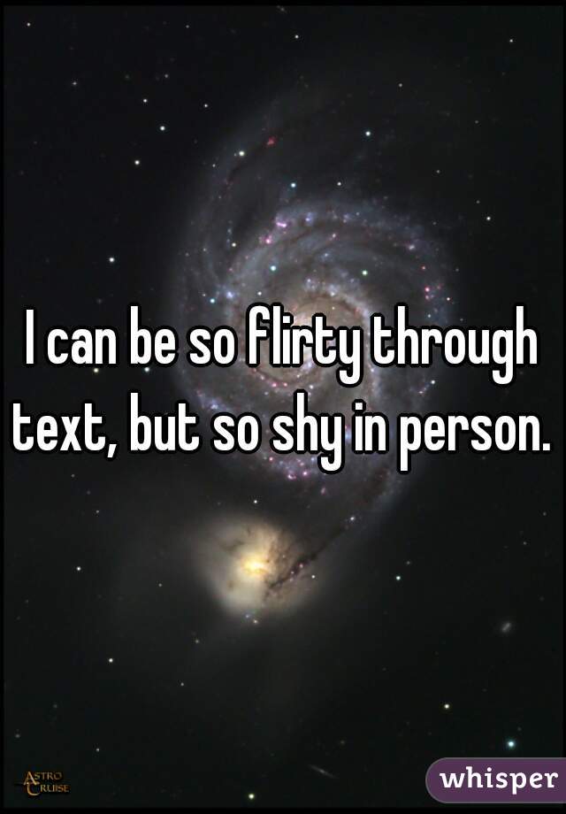 I can be so flirty through text, but so shy in person. 