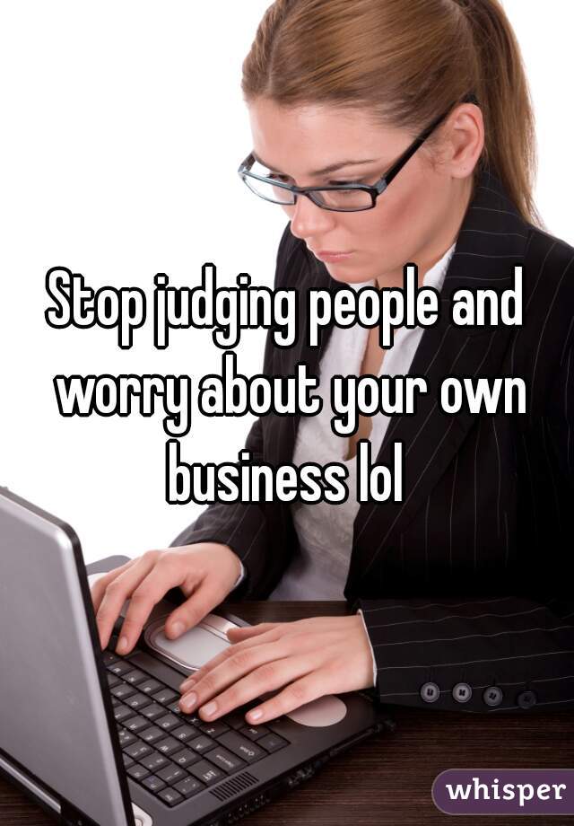 Stop judging people and worry about your own business lol 