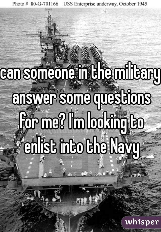 can someone in the military answer some questions for me? I'm looking to enlist into the Navy