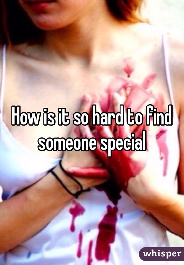 How is it so hard to find someone special 