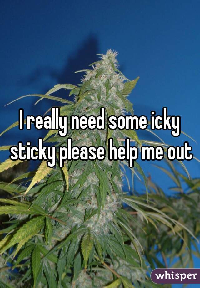 I really need some icky sticky please help me out