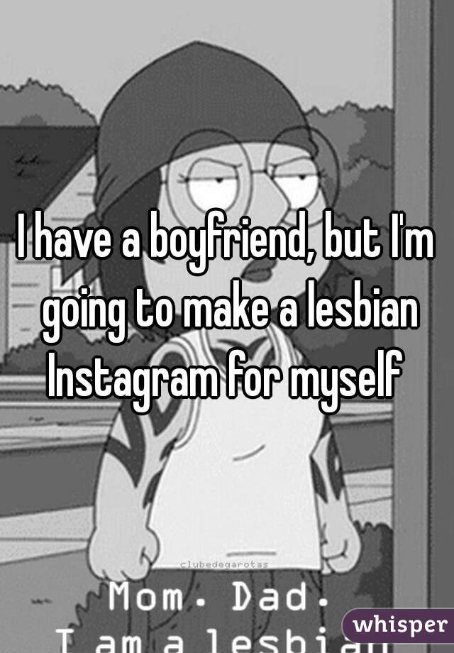 I have a boyfriend, but I'm going to make a lesbian Instagram for myself 