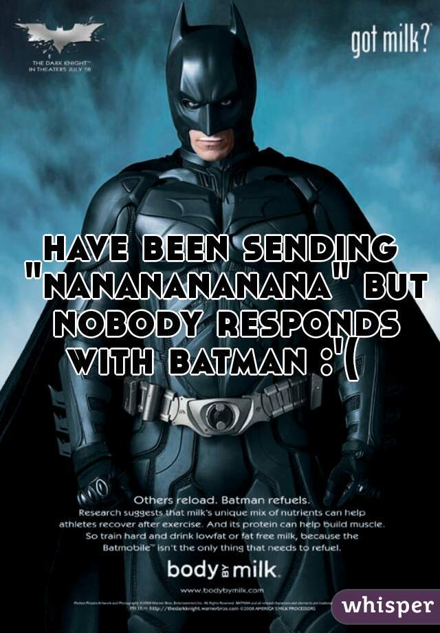 have been sending "nananananana" but nobody responds with batman :'(  