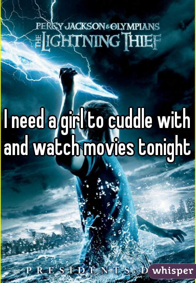 I need a girl to cuddle with and watch movies tonight  