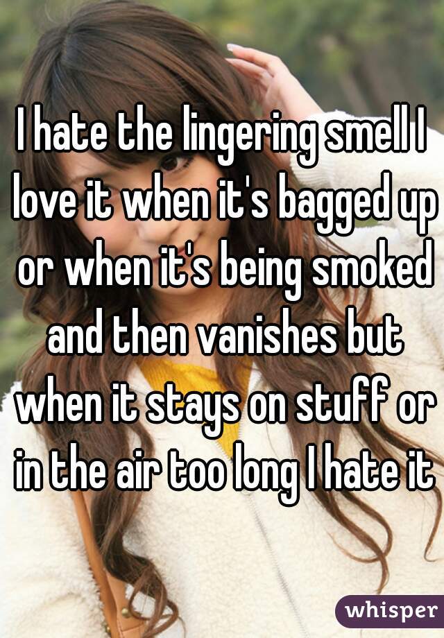 I hate the lingering smell I love it when it's bagged up or when it's being smoked and then vanishes but when it stays on stuff or in the air too long I hate it