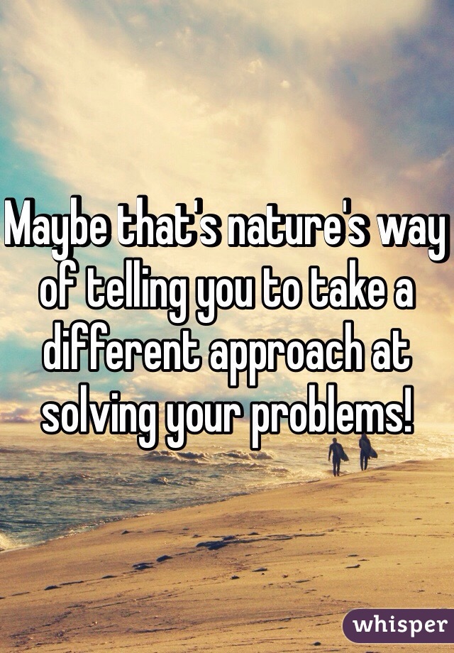 Maybe that's nature's way of telling you to take a different approach at solving your problems!