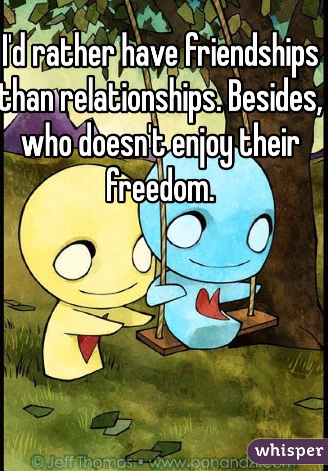 I'd rather have friendships than relationships. Besides, who doesn't enjoy their freedom. 