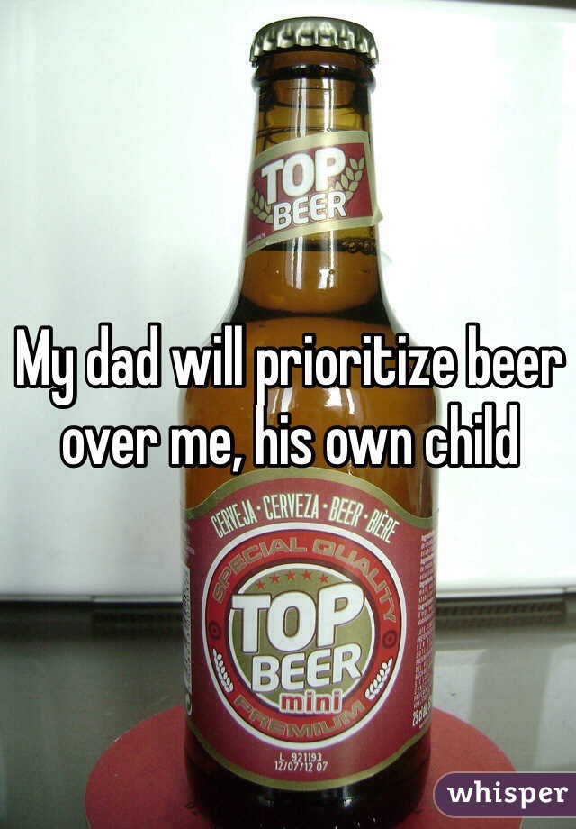 My dad will prioritize beer over me, his own child