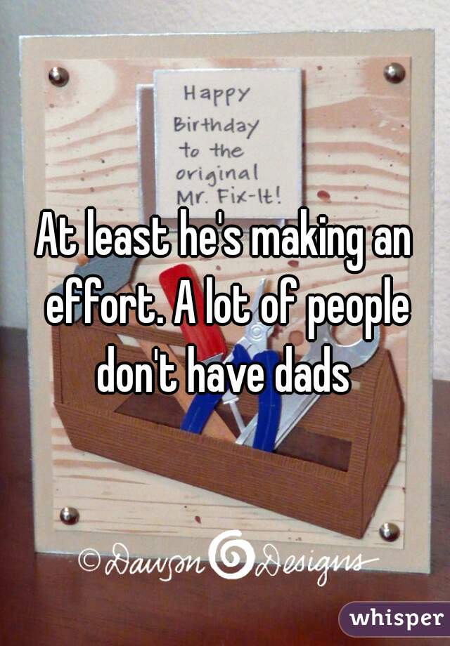 At least he's making an effort. A lot of people don't have dads 