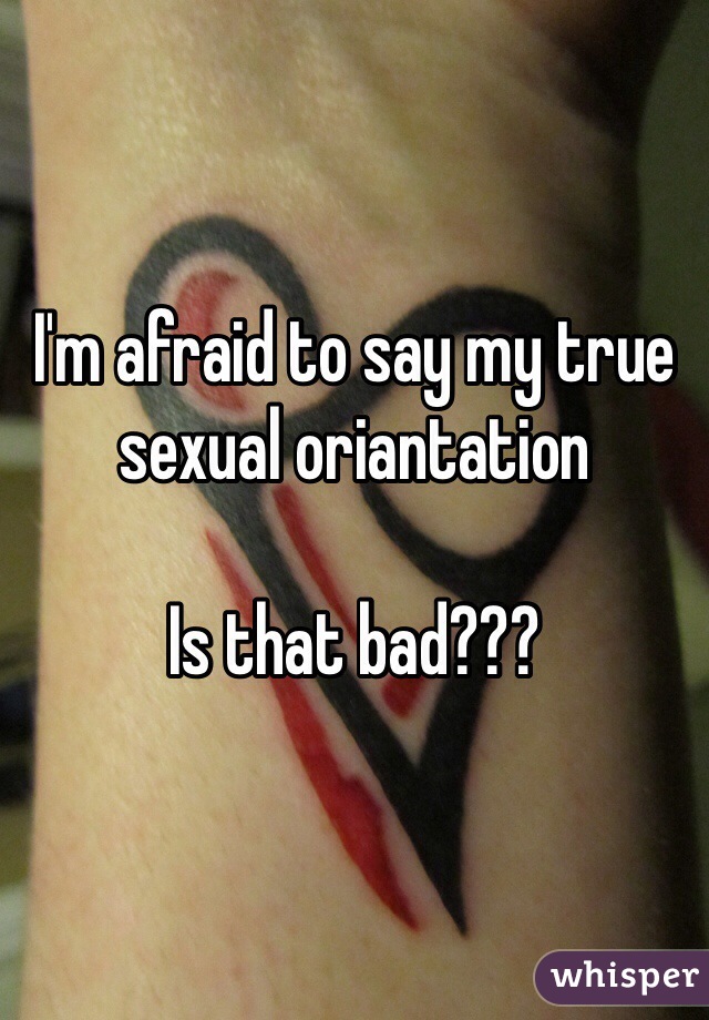 I'm afraid to say my true sexual oriantation

Is that bad???