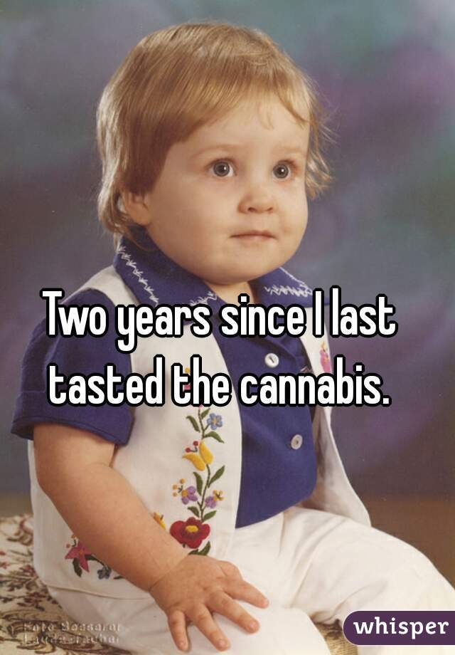 Two years since I last tasted the cannabis. 