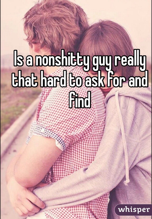 Is a nonshitty guy really that hard to ask for and find