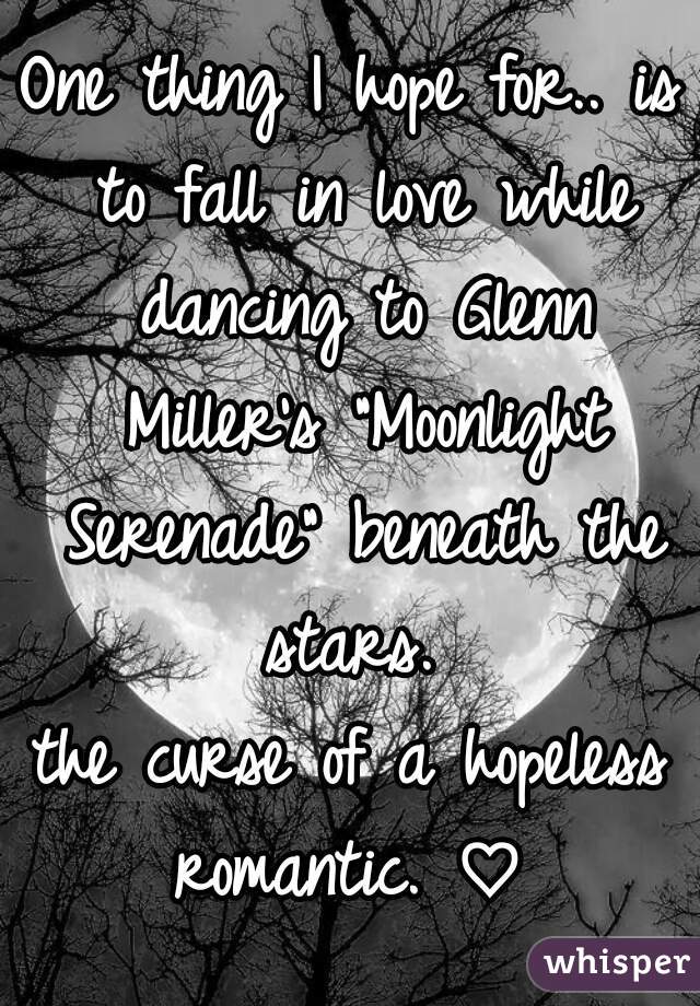 One thing I hope for.. is to fall in love while dancing to Glenn Miller's "Moonlight Serenade" beneath the stars. 

the curse of a hopeless romantic. ♡ 