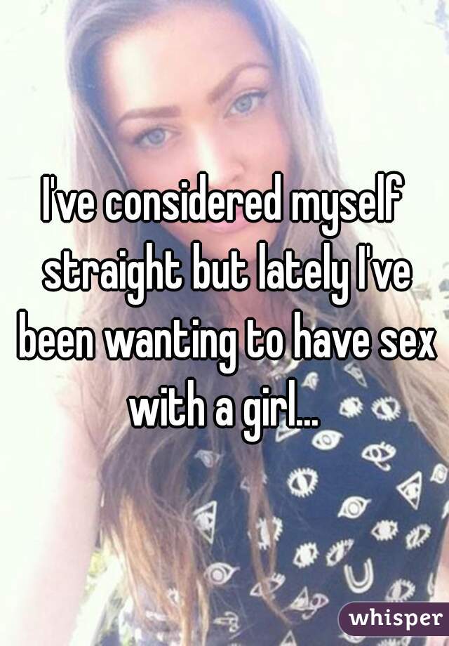 I've considered myself straight but lately I've been wanting to have sex with a girl... 