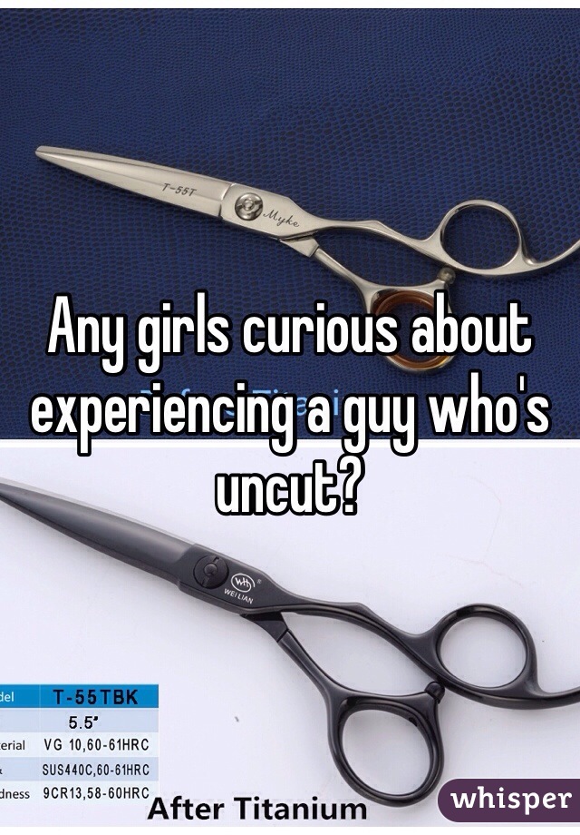 Any girls curious about experiencing a guy who's uncut?