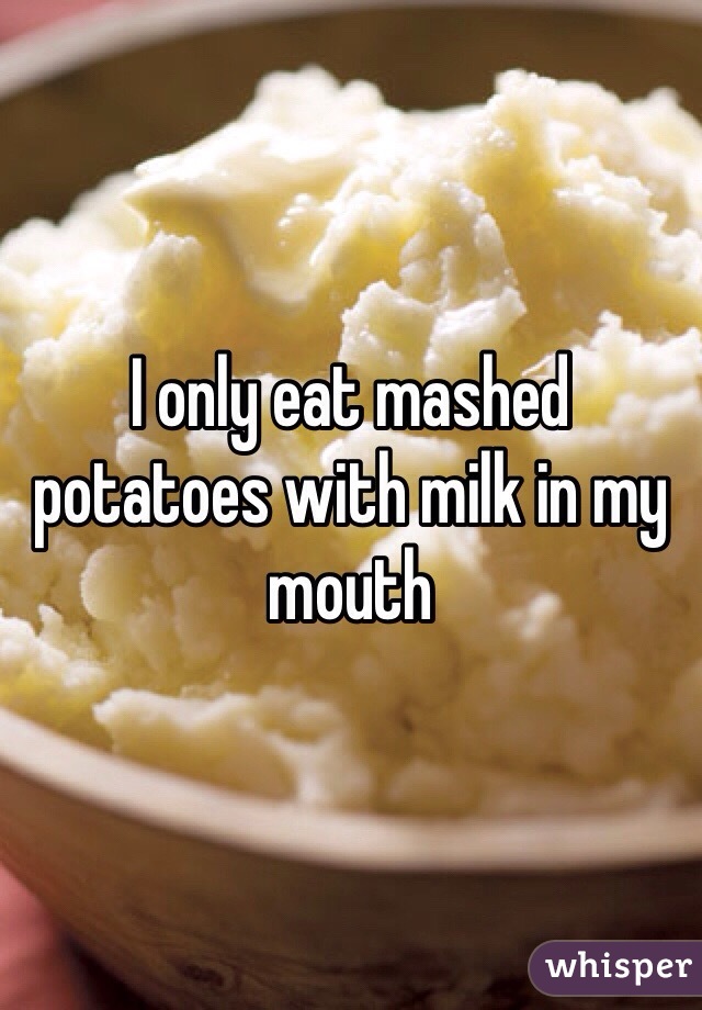 I only eat mashed potatoes with milk in my mouth