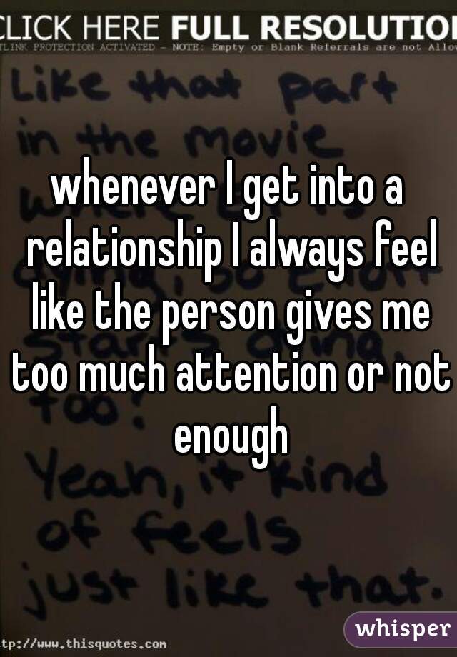 whenever I get into a relationship I always feel like the person gives me too much attention or not enough