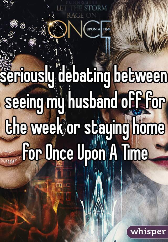 seriously debating between seeing my husband off for the week or staying home for Once Upon A Time
