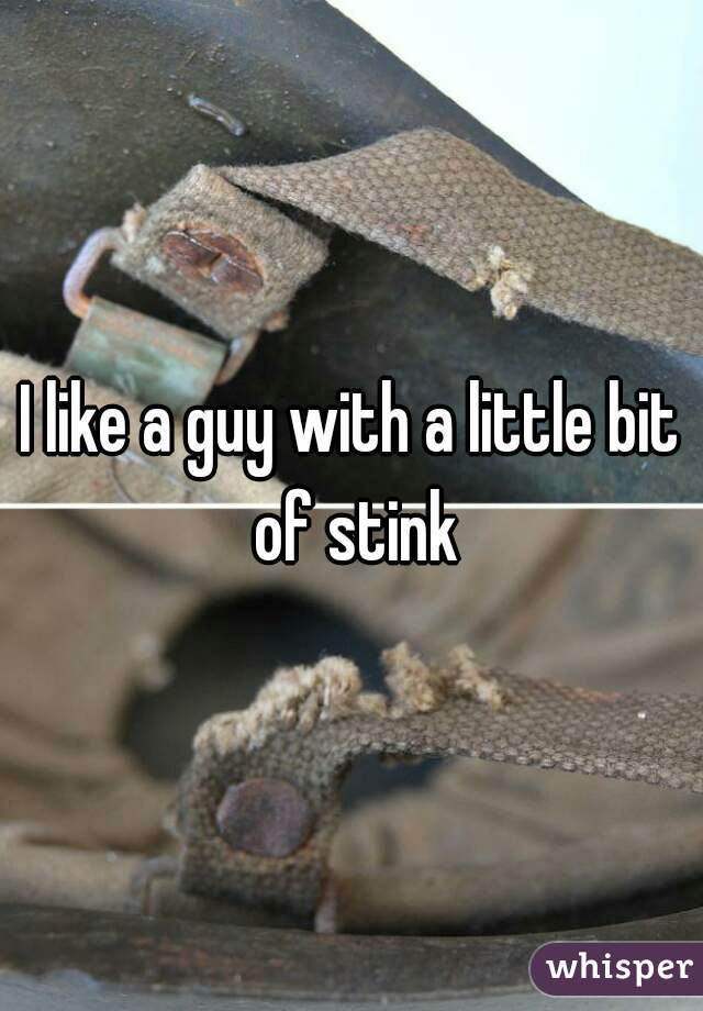 I like a guy with a little bit of stink