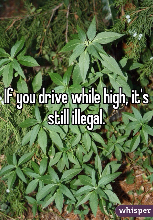 If you drive while high, it's still illegal.