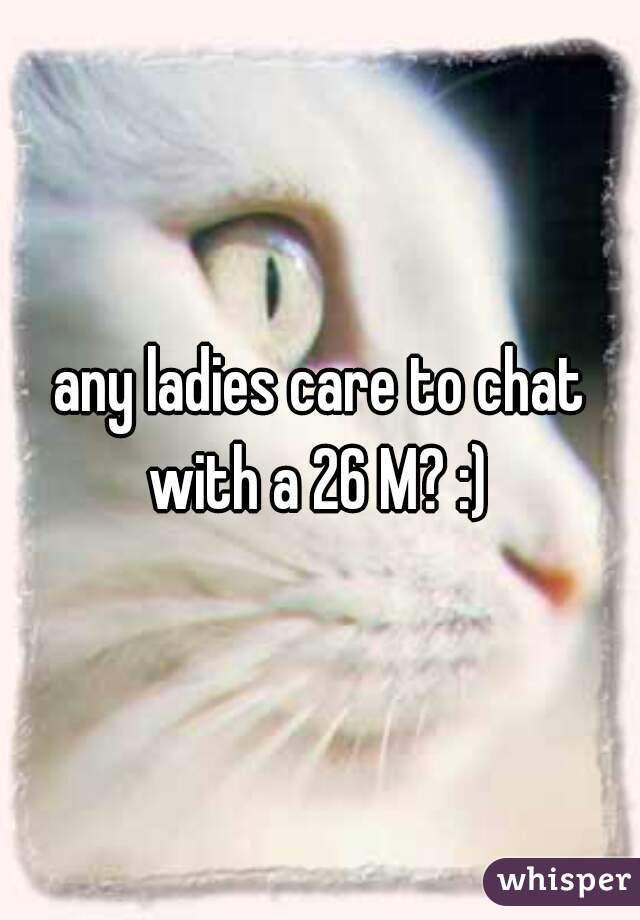 any ladies care to chat with a 26 M? :) 