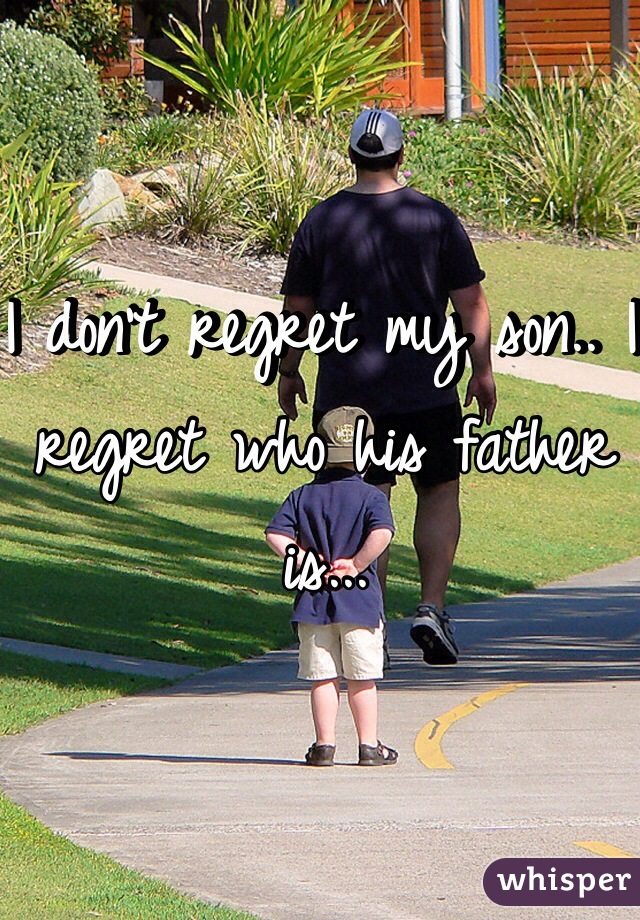 I don't regret my son.. I regret who his father is...