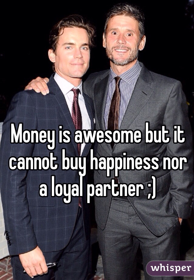 Money is awesome but it cannot buy happiness nor a loyal partner ;)