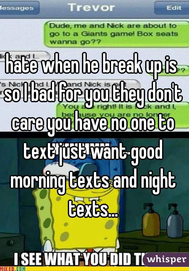 hate when he break up is so I bad for you they don't care you have no one to text just want good morning texts and night texts...