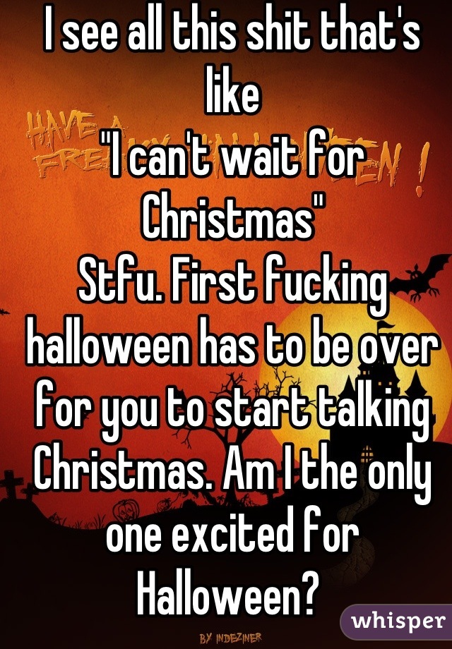 I see all this shit that's like 
"I can't wait for Christmas" 
Stfu. First fucking halloween has to be over for you to start talking Christmas. Am I the only one excited for Halloween? 
FOR FUCKS SAKE :(