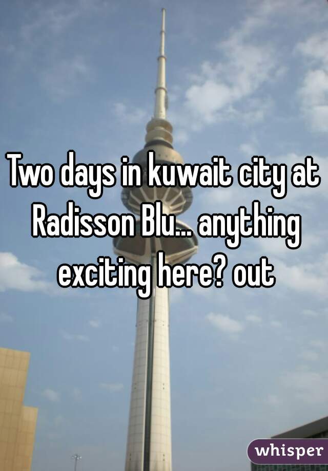 Two days in kuwait city at Radisson Blu... anything exciting here? out