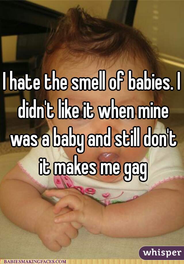 I hate the smell of babies. I didn't like it when mine was a baby and still don't it makes me gag