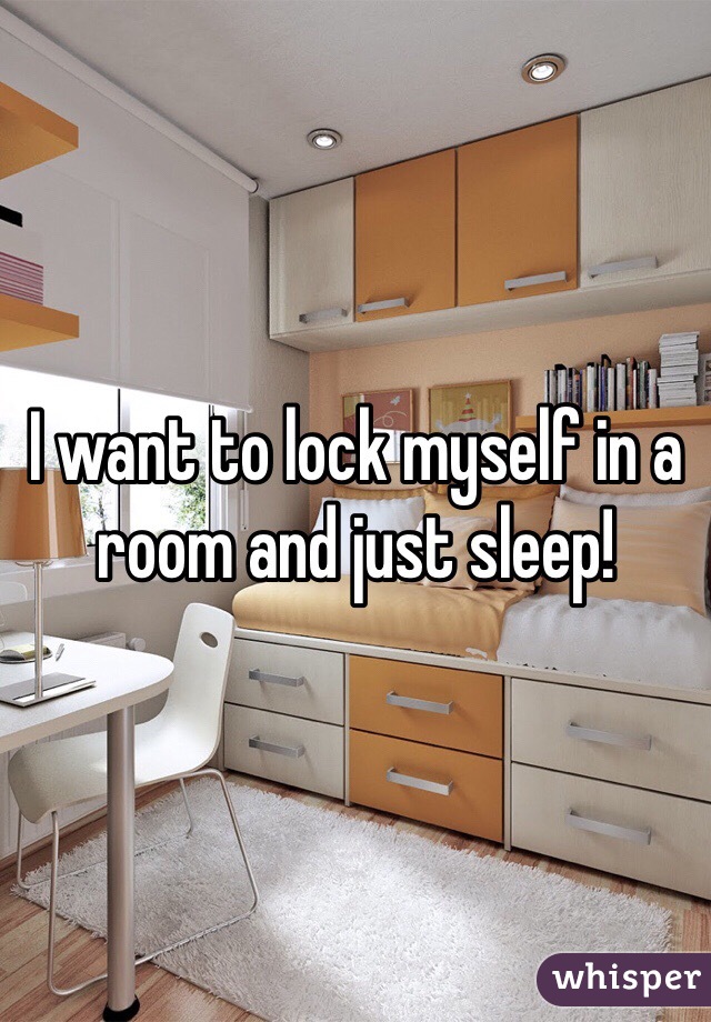 I want to lock myself in a room and just sleep!