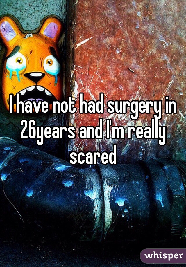 I have not had surgery in 26years and I'm really scared 