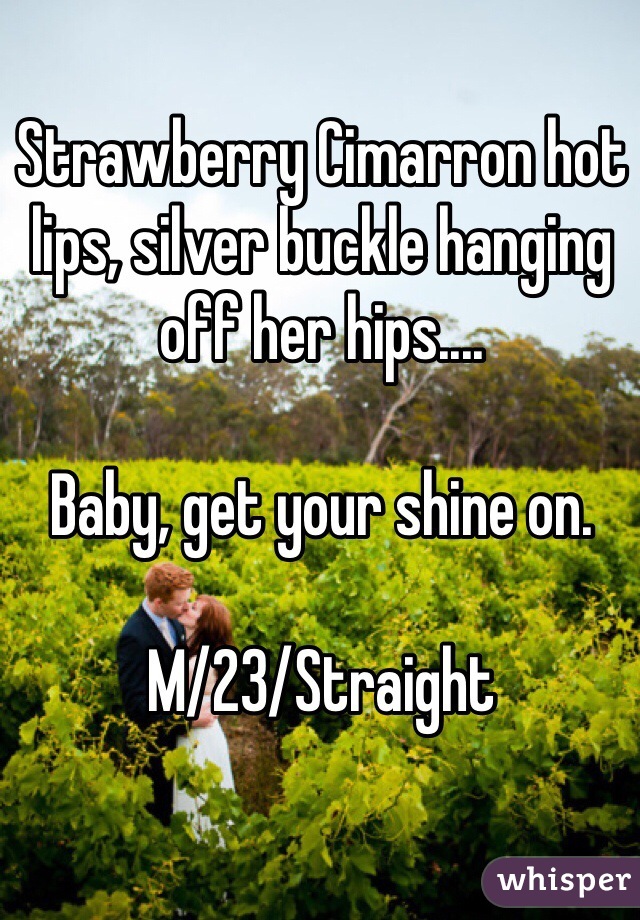 Strawberry Cimarron hot lips, silver buckle hanging off her hips....

Baby, get your shine on. 

M/23/Straight