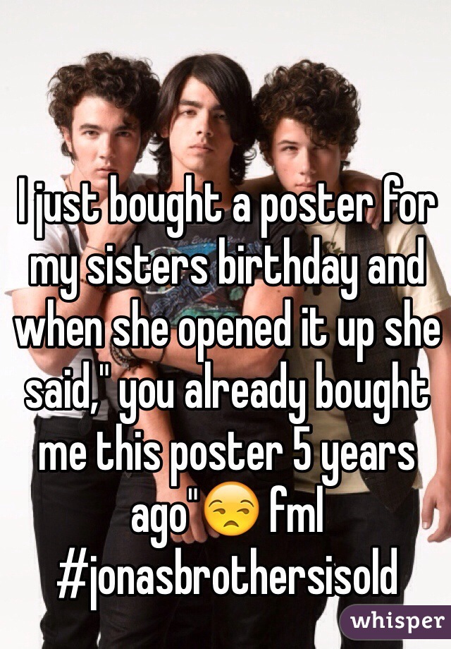 I just bought a poster for my sisters birthday and when she opened it up she said," you already bought me this poster 5 years ago"😒 fml #jonasbrothersisold