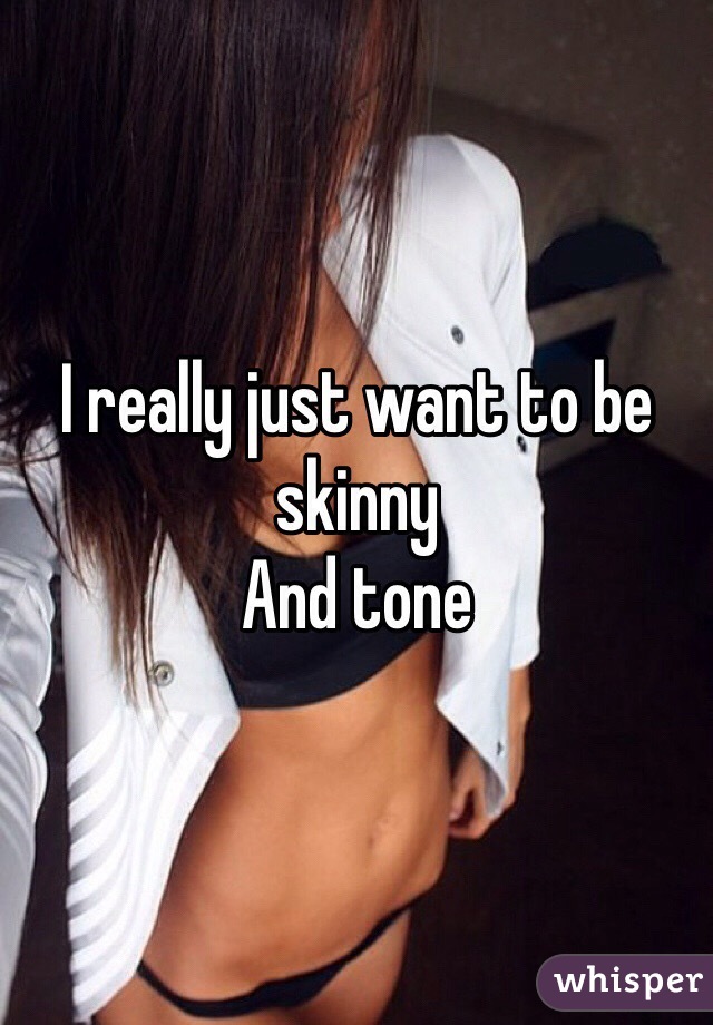 I really just want to be skinny 
And tone 