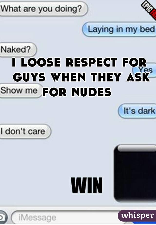 i loose respect for guys when they ask for nudes  