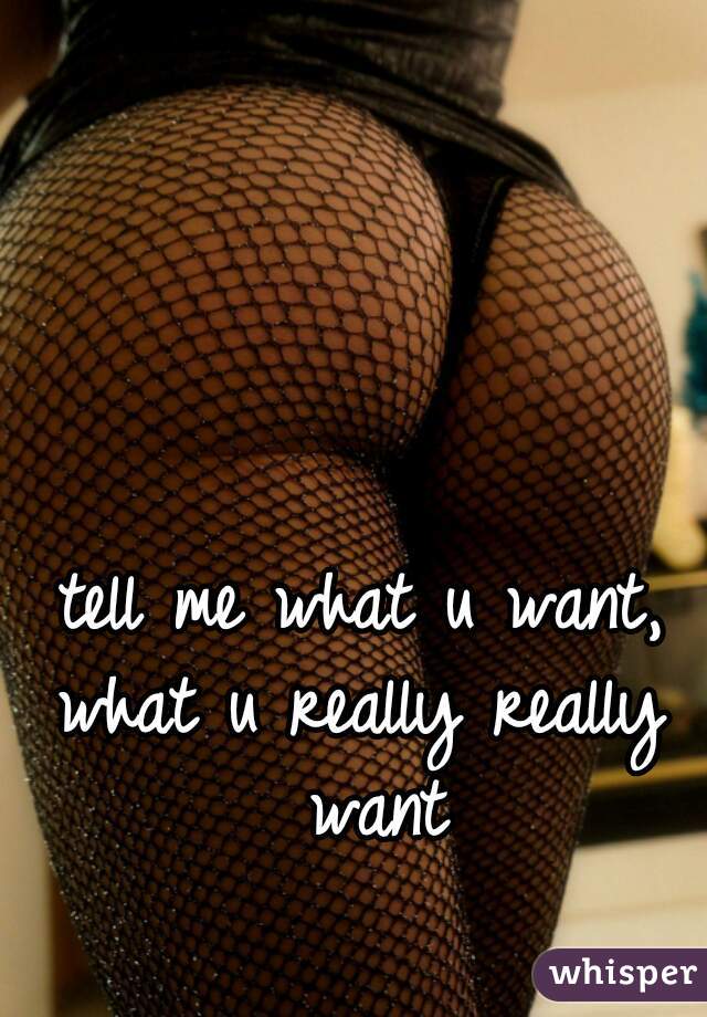 tell me what u want,
what u really really want