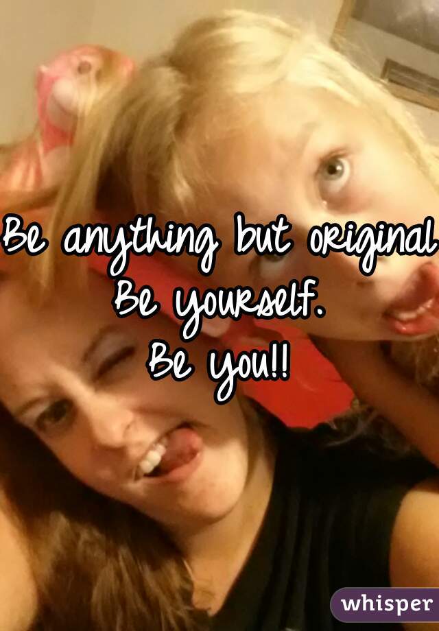 Be anything but original.
Be yourself.
Be you!!