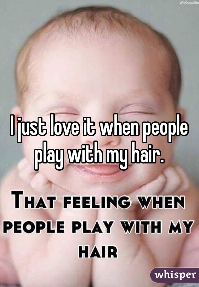 I just love it when people play with my hair. 