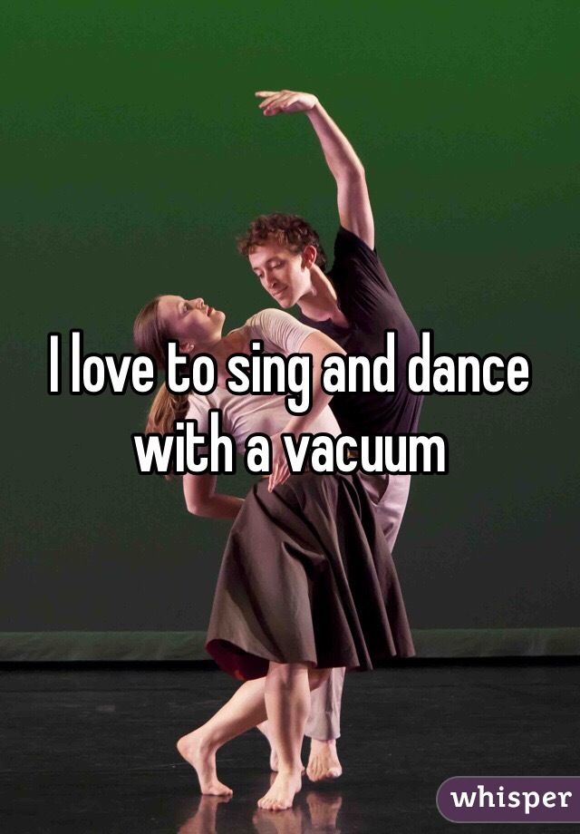 I love to sing and dance with a vacuum 