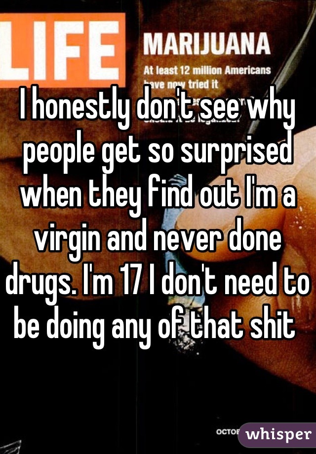 I honestly don't see why people get so surprised when they find out I'm a virgin and never done drugs. I'm 17 I don't need to be doing any of that shit 