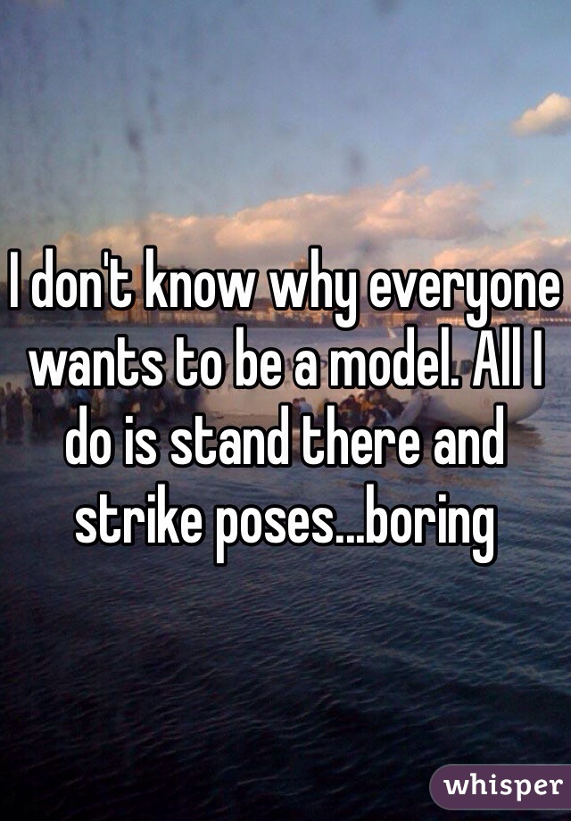 I don't know why everyone wants to be a model. All I do is stand there and strike poses...boring 