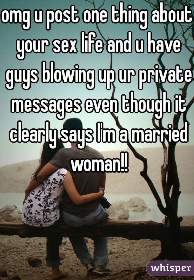 omg u post one thing about your sex life and u have guys blowing up ur private messages even though it clearly says I'm a married woman!!