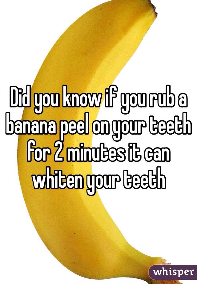 Did you know if you rub a banana peel on your teeth for 2 minutes it can whiten your teeth  