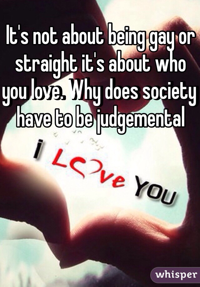 It's not about being gay or straight it's about who you love. Why does society have to be judgemental 