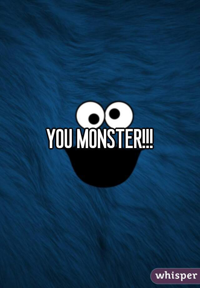 YOU MONSTER!!!