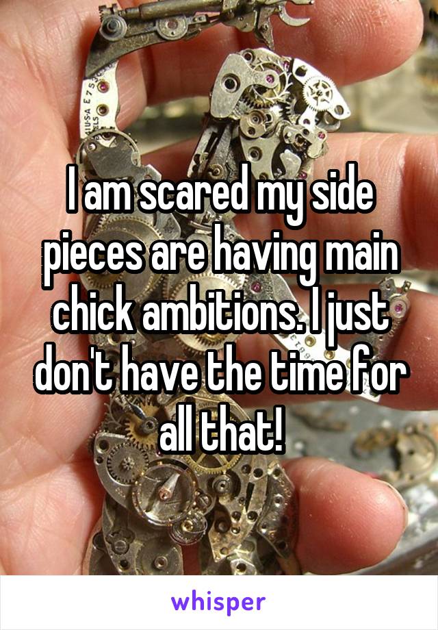 I am scared my side pieces are having main chick ambitions. I just don't have the time for all that!